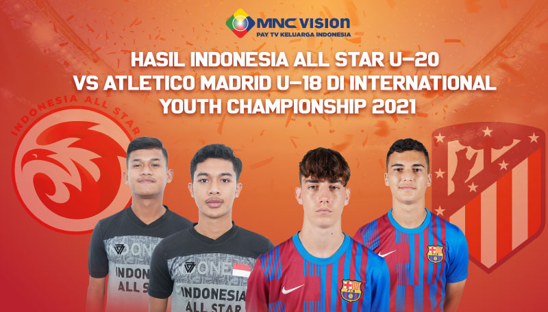 HASIL INDONESIA ALL STAR U-20 VS ATLETICO MADRID U-18 DI INTERNATIONAL YOUTH CHAMPIONSHIP 2021